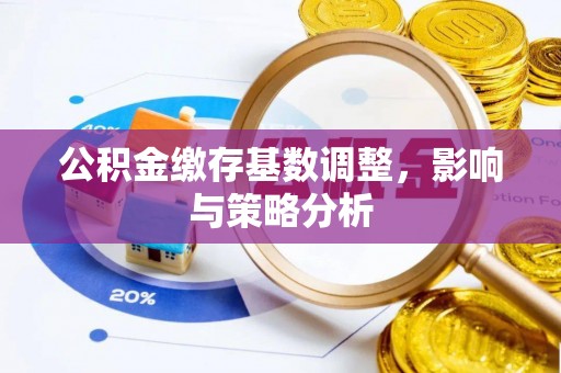 滦平公积金缴存基数调整，影响与策略分析