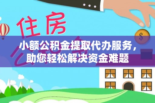 滦平小额公积金提取代办服务，助您轻松解决资金难题