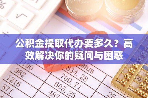 滦平公积金提取代办要多久？高效解决你的疑问与困惑