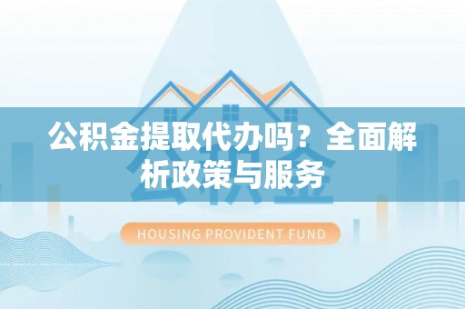 滦平公积金提取代办吗？全面解析政策与服务