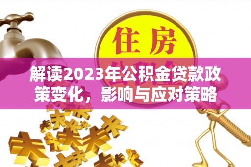 滦平解读2023年公积金贷款政策变化，影响与应对策略