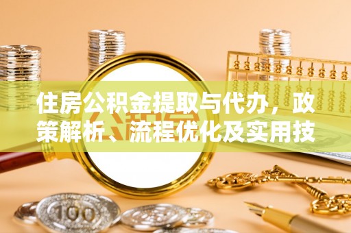 滦平住房公积金提取与代办，政策解析、流程优化及实用技巧
