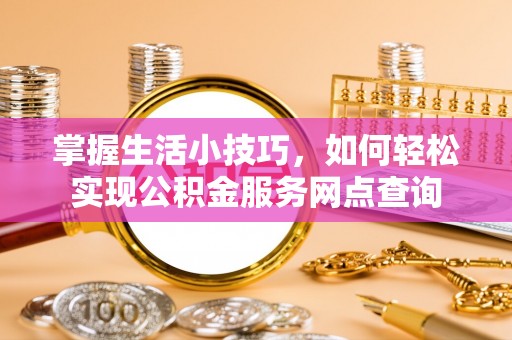 滦平掌握生活小技巧，如何轻松实现公积金服务网点查询