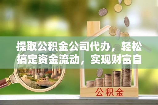 滦平提取公积金公司代办，轻松搞定资金流动，实现财富自由