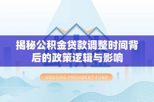 滦平揭秘公积金贷款调整时间背后的政策逻辑与影响