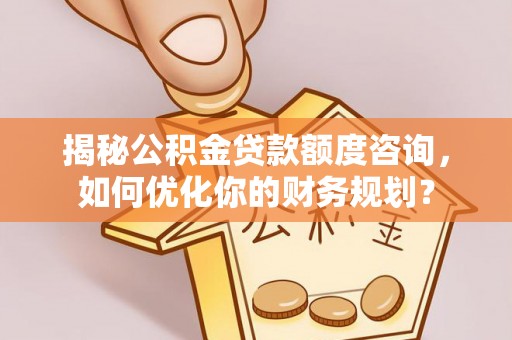 滦平揭秘公积金贷款额度咨询，如何优化你的财务规划？
