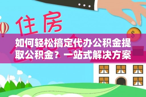 滦平如何轻松搞定代办公积金提取公积金？一站式解决方案