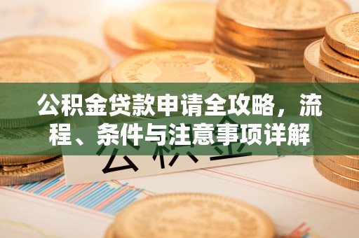 滦平公积金贷款申请全攻略，流程、条件与注意事项详解