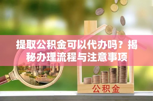 滦平提取公积金可以代办吗？揭秘办理流程与注意事项