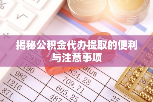 滦平揭秘公积金代办提取的便利与注意事项