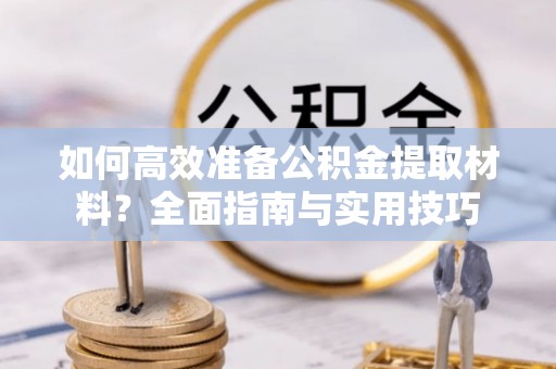 滦平如何高效准备公积金提取材料？全面指南与实用技巧