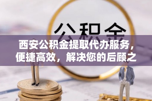 滦平西安公积金提取代办服务，便捷高效，解决您的后顾之忧