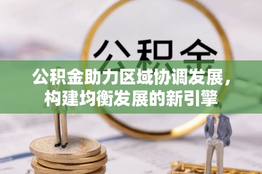 滦平公积金助力区域协调发展，构建均衡发展的新引擎