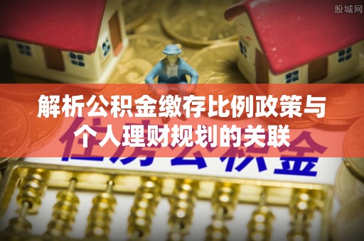 滦平解析公积金缴存比例政策与个人理财规划的关联