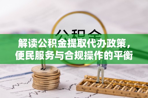 滦平解读公积金提取代办政策，便民服务与合规操作的平衡之道