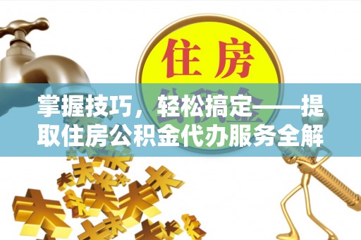 滦平掌握技巧，轻松搞定——提取住房公积金代办服务全解析