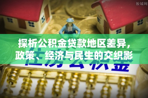 滦平探析公积金贷款地区差异，政策、经济与民生的交织影响