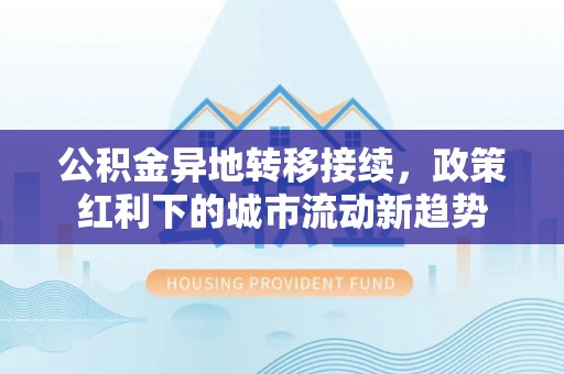 滦平公积金异地转移接续，政策红利下的城市流动新趋势