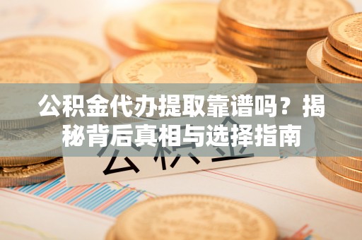 滦平公积金代办提取靠谱吗？揭秘背后真相与选择指南