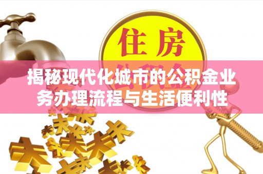滦平揭秘现代化城市的公积金业务办理流程与生活便利性