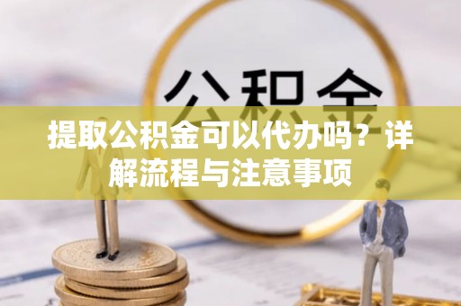 滦平提取公积金可以代办吗？详解流程与注意事项