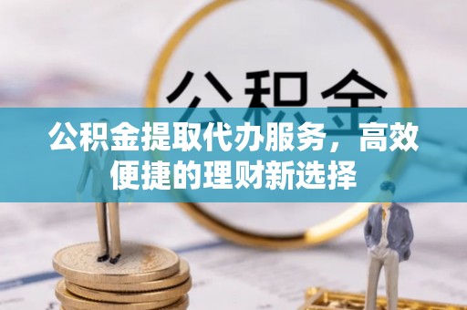 滦平公积金提取代办服务，高效便捷的理财新选择