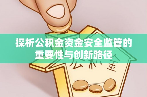 滦平探析公积金资金安全监管的重要性与创新路径