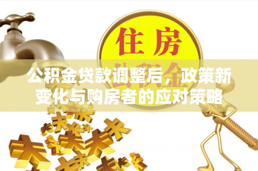 滦平公积金贷款调整后，政策新变化与购房者的应对策略