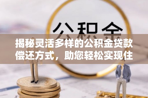 滦平揭秘灵活多样的公积金贷款偿还方式，助您轻松实现住房梦