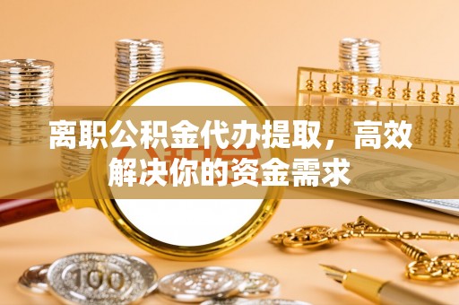 滦平离职公积金代办提取，高效解决你的资金需求