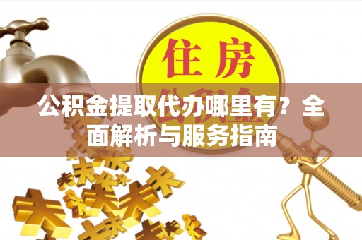 滦平公积金提取代办哪里有？全面解析与服务指南