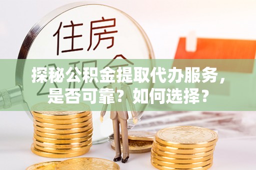滦平探秘公积金提取代办服务，是否可靠？如何选择？