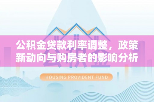 滦平公积金贷款利率调整，政策新动向与购房者的影响分析