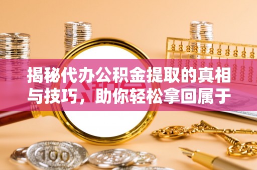 滦平揭秘代办公积金提取的真相与技巧，助你轻松拿回属于你的钱