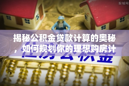 滦平揭秘公积金贷款计算的奥秘，如何规划你的理想购房计划
