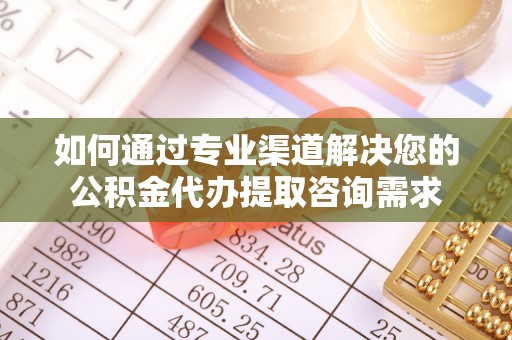 滦平如何通过专业渠道解决您的公积金代办提取咨询需求