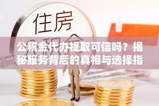 滦平公积金代办提取可信吗？揭秘服务背后的真相与选择指南