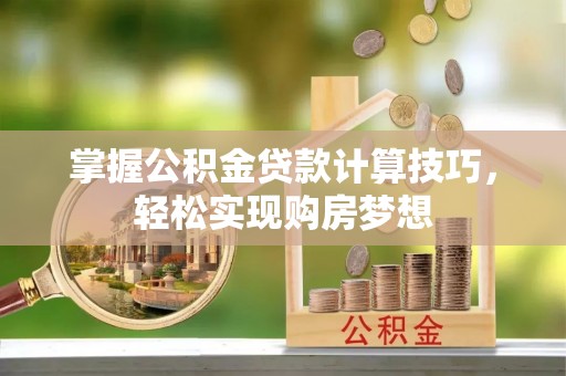 滦平掌握公积金贷款计算技巧，轻松实现购房梦想