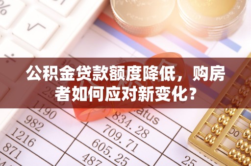 滦平公积金贷款额度降低，购房者如何应对新变化？