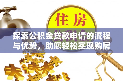 滦平探索公积金贷款申请的流程与优势，助您轻松实现购房梦想