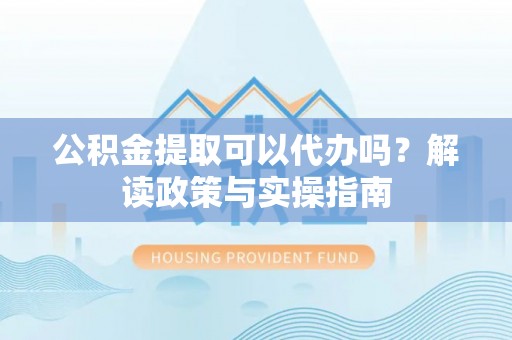 滦平公积金提取可以代办吗？解读政策与实操指南