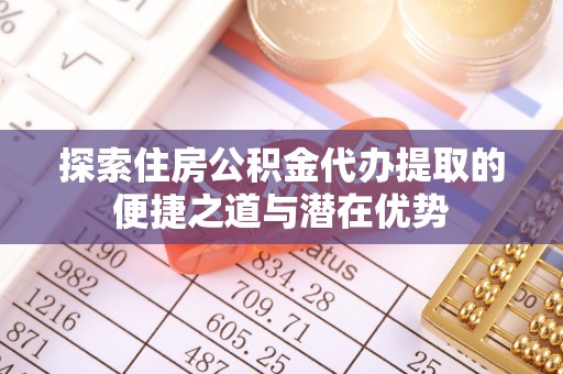 滦平探索住房公积金代办提取的便捷之道与潜在优势