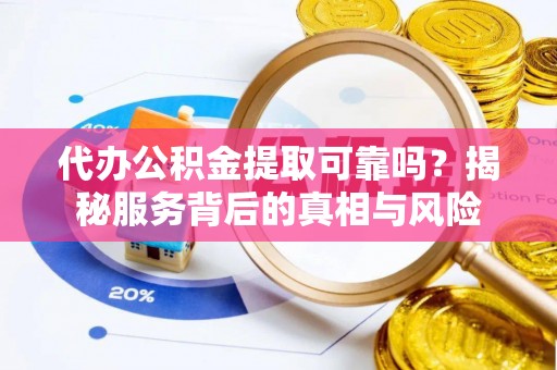 滦平代办公积金提取可靠吗？揭秘服务背后的真相与风险