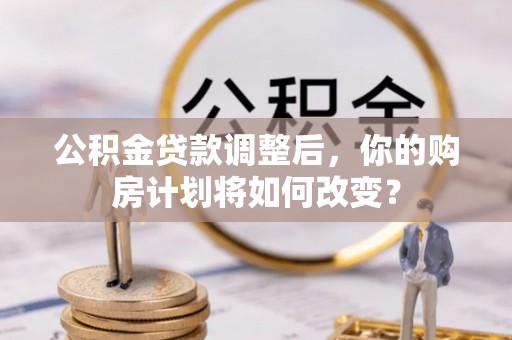 滦平公积金贷款调整后，你的购房计划将如何改变？