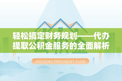 滦平轻松搞定财务规划——代办提取公积金服务的全面解析