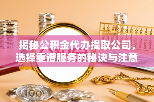 滦平揭秘公积金代办提取公司，选择靠谱服务的秘诀与注意事项