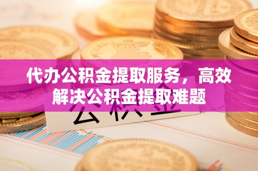 滦平代办公积金提取服务，高效解决公积金提取难题