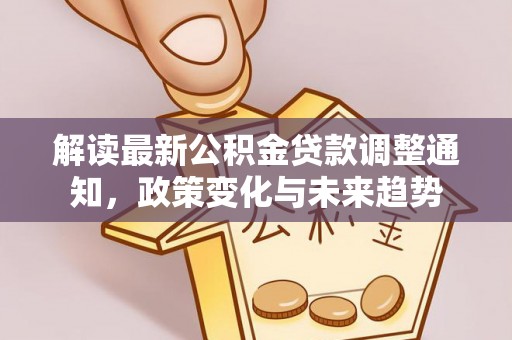 滦平解读最新公积金贷款调整通知，政策变化与未来趋势