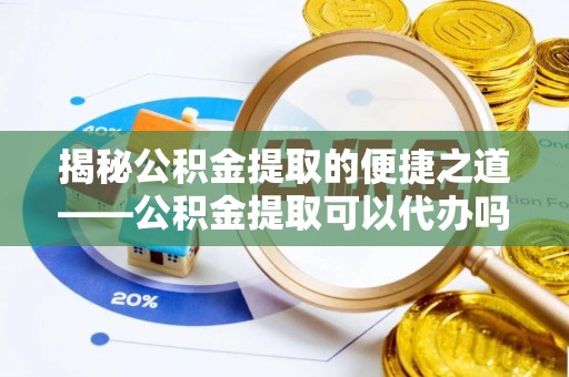 滦平揭秘公积金提取的便捷之道——公积金提取可以代办吗？