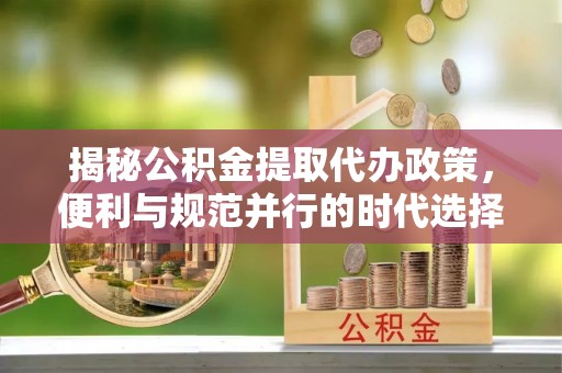滦平揭秘公积金提取代办政策，便利与规范并行的时代选择